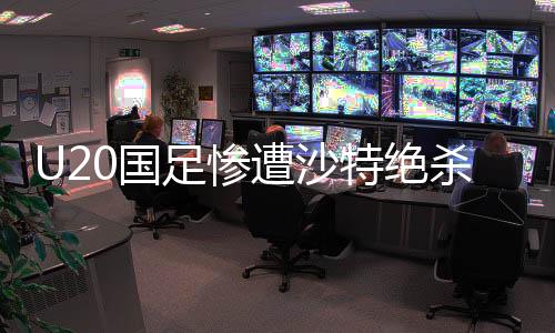 U20国足惨遭沙特绝杀，失利世青赛资格赛，青年军需反思与重振