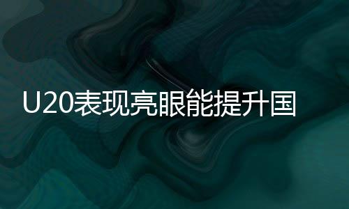 U20表现亮眼能提升国足实力吗，国足新星闪耀的启示与未来展望