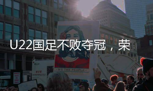 U22国足不败夺冠，荣耀之路一展风采