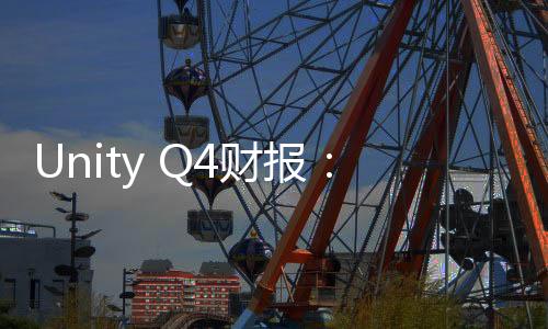 Unity Q4财报：收入整体低迷但业务重建正“取得进展”