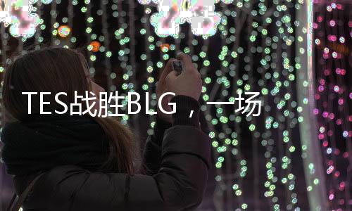 TES战胜BLG，一场电竞荣耀的胜利之旅