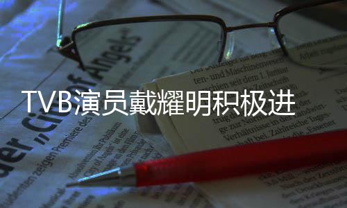 TVB演员戴耀明积极进军内地商演市场