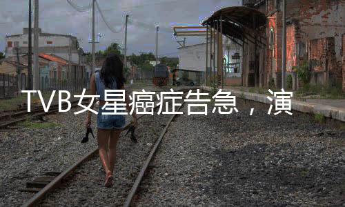 TVB女星癌症告急，演艺圈深受震动