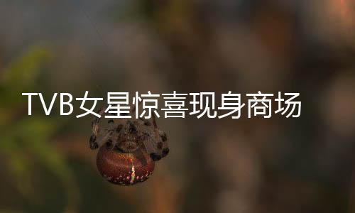 TVB女星惊喜现身商场摆摊，演艺生涯曾拍摄上百部佳作