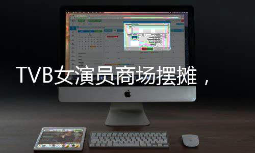TVB女演员商场摆摊，昔日荧屏星光闪耀街头一角
