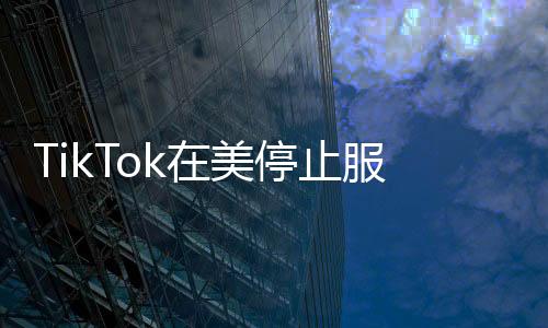 TikTok在美停止服务，跨洋社交的挑战与影响