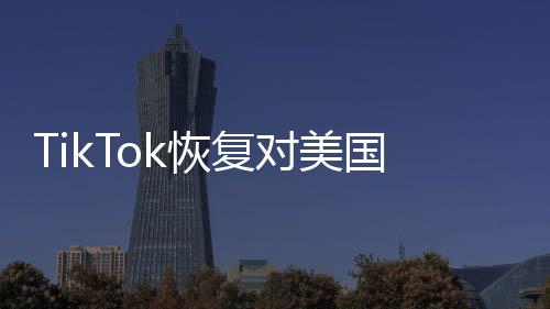 TikTok恢复对美国用户的服务，全新篇章开启全球内容分享时代