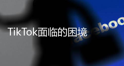TikTok面临的困境，白宫无保证，平台只能关