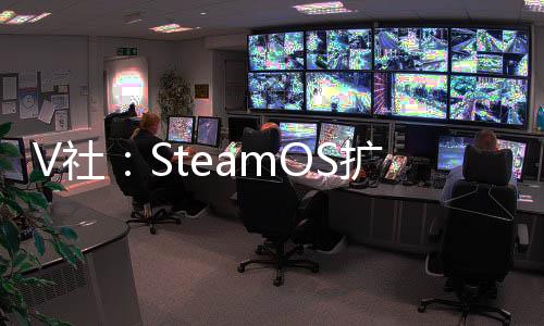 V社：SteamOS扩展至Steam Deck以外的更多设备