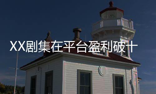 XX剧集在平台盈利破十亿，解读成功背后的多个方面