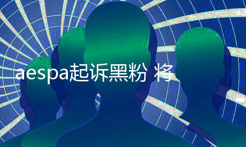 aespa起诉黑粉 将采取强有力的应对措施