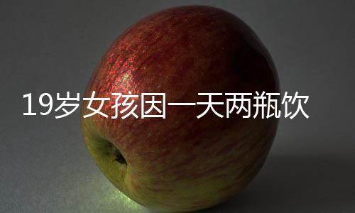 19岁女孩因一天两瓶饮料，体重飙升到230斤——健康警钟长鸣