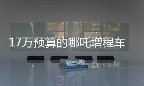 17万预算的哪吒增程车，老年人乐享的智能驾驶新宠