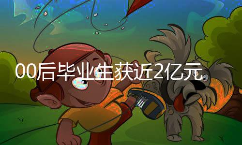 00后毕业生获近2亿元融资，创业新星闪耀，未来无限可期