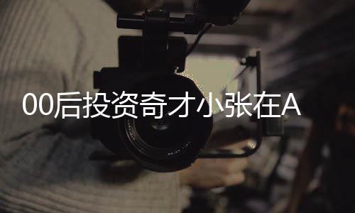 00后投资奇才小张在A股市场上赚到首个五千万