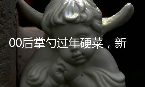 00后掌勺过年硬菜，新春美食传承与创新
