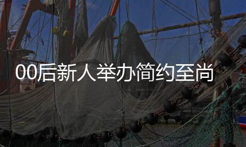 00后新人举办简约至尚三无婚礼，新娘仅作简短而深刻的致辞