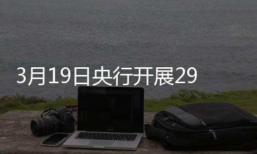 3月19日央行开展2959亿元7天期逆回购操作