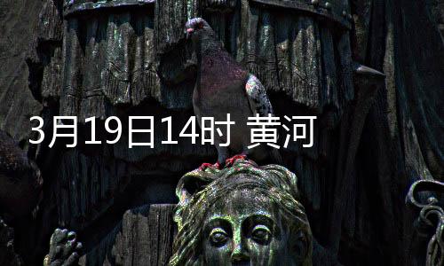 3月19日14时 黄河封冻河段全线开河