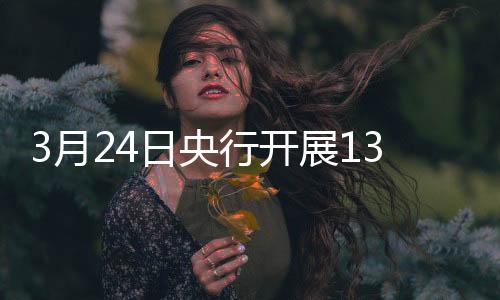 3月24日央行开展1350亿元7天期逆回购操作