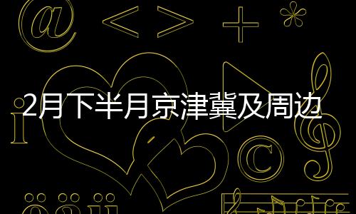 2月下半月京津冀及周边或现轻至中度污染过程