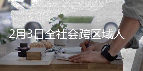 2月3日全社会跨区域人员流动量完成33876.2万人次