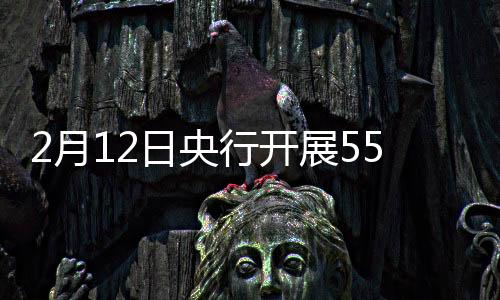 2月12日央行开展5580亿元7天期逆回购操作