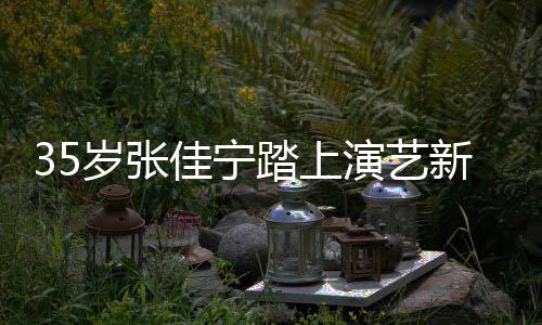 35岁张佳宁踏上演艺新里程，开启妈妈角色之旅