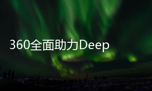 360全面助力DeepSeek，提供无偿安全服务助力技术创新发展