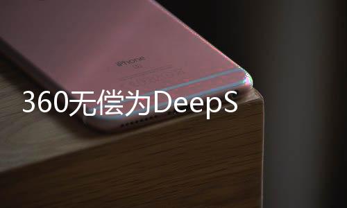 360无偿为DeepSeek提供安全服务，携手共建网络安全生态