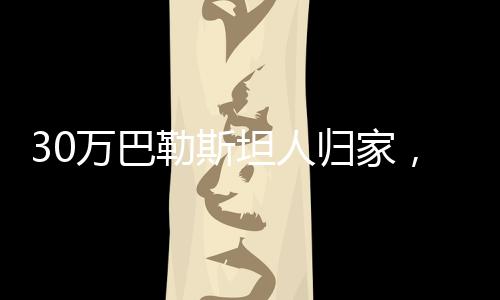 30万巴勒斯坦人归家，历史转折的见证