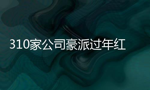 310家公司豪派过年红包，总额高达3400多亿——企业福利大观