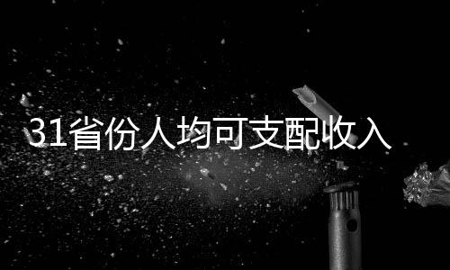 31省份人均可支配收入出炉，各地区差异显现新趋势
