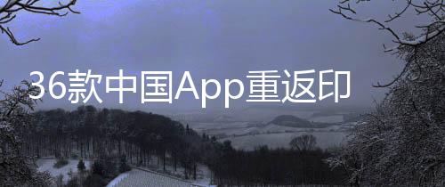 36款中国App重返印度，跨足重构数字生态的征程
