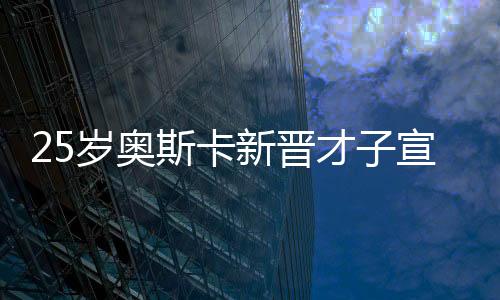 25岁奥斯卡新晋才子宣布重要人生节点，门被关上——对于未来之期许和事业新阶段反思