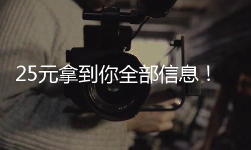 25元拿到你全部信息！“开盒”威胁逼近，如何防范？