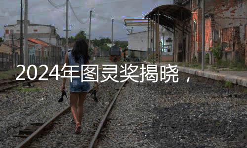 2024年图灵奖揭晓，引领计算机科学的荣誉时刻