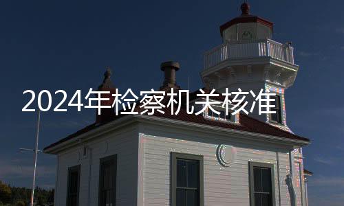 2024年检察机关核准追诉低龄未成年人严重暴力犯罪34人