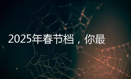 2025年春节档，你最期待哪一部？热门电影展望