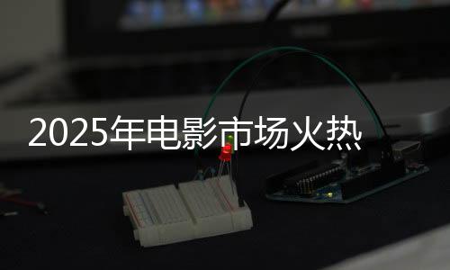 2025年电影市场火热，票房破80亿——哪吒2暂居榜首