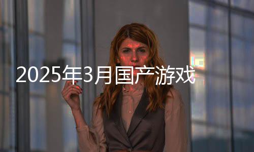 2025年3月国产游戏版号：《黑神话》《剑侠世界4：无限》过审