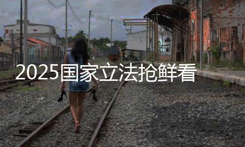 2025国家立法抢鲜看
