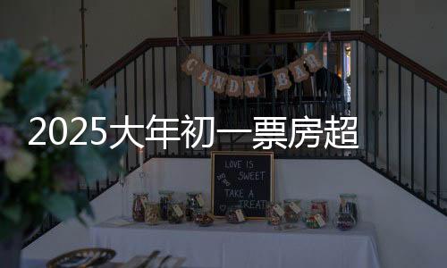 2025大年初一票房超17亿 刷新影史纪录