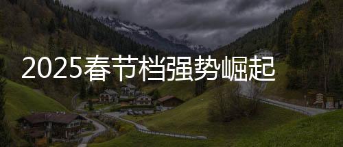 2025春节档强势崛起，创造历史新篇章