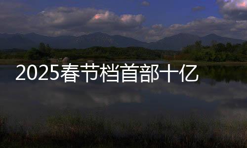 2025春节档首部十亿电影诞生，新纪元破晓的观影盛宴