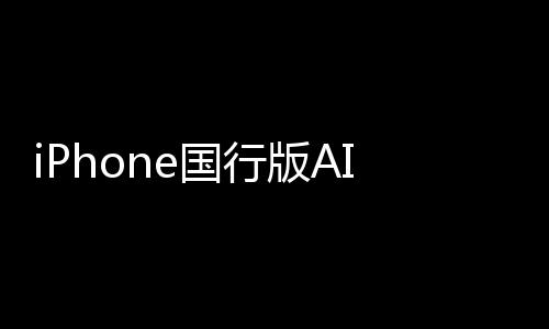 iPhone国行版AI供应商出炉！曝苹果牵手阿里