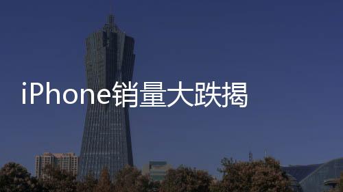 iPhone销量大跌揭秘，市场变动背后的多重因素