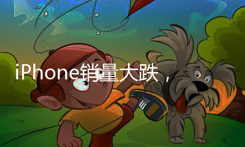 iPhone销量大跌，苹果为何不香了？