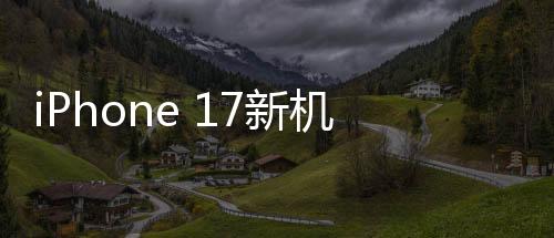 iPhone 17新机模上手体验，设计革新，性能飞跃