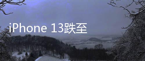 iPhone 13跌至半价引发抢购狂潮，销量暴增十倍创纪录佳绩